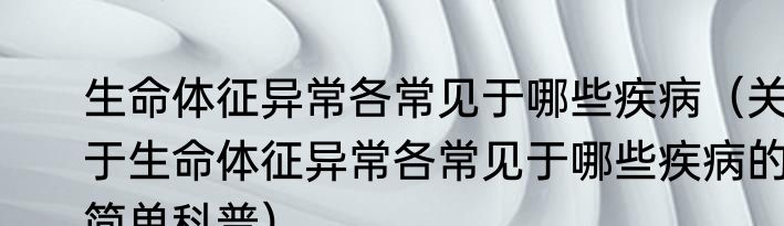 生命体征异常各常见于哪些疾病（关于生命体征异常各常见于哪些疾病的简单科普）