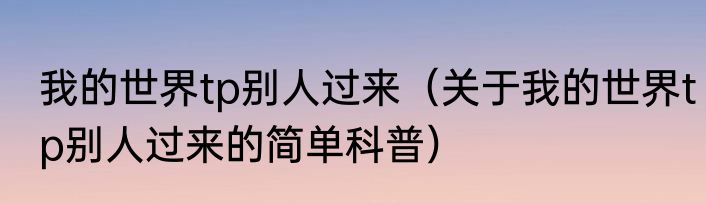 我的世界tp别人过来（关于我的世界tp别人过来的简单科普）