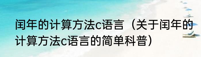 闰年的计算方法c语言（关于闰年的计算方法c语言的简单科普）