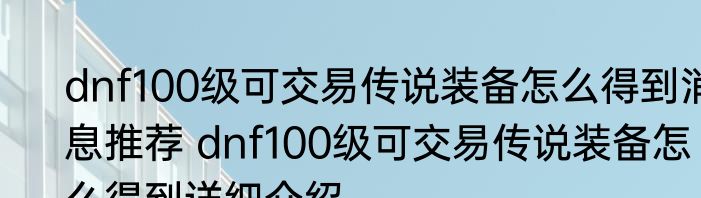 dnf100级可交易传说装备怎么得到消息推荐 dnf100级可交易传说装备怎么得到详细介绍