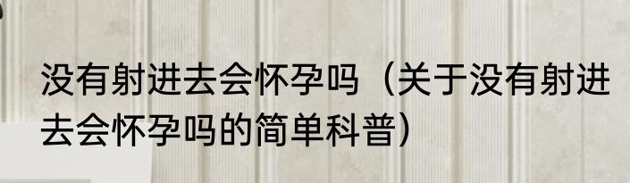 没有射进去会怀孕吗（关于没有射进去会怀孕吗的简单科普）