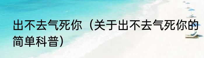 出不去气死你（关于出不去气死你的简单科普）