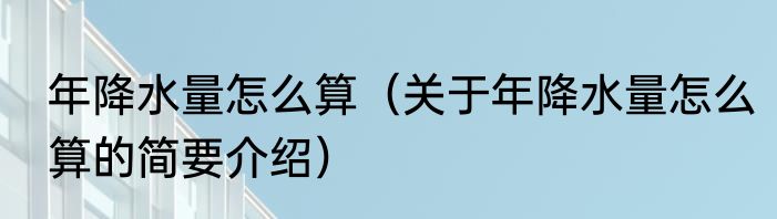 年降水量怎么算（关于年降水量怎么算的简要介绍）