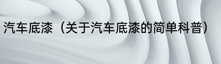 汽车底漆（关于汽车底漆的简单科普）