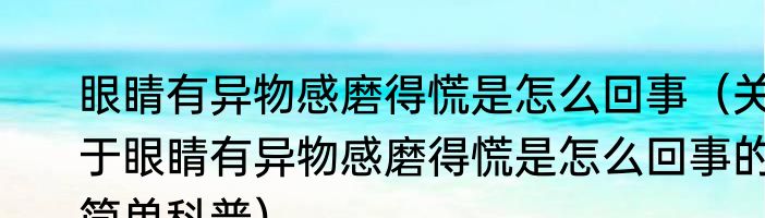 眼睛有异物感磨得慌是怎么回事（关于眼睛有异物感磨得慌是怎么回事的简单科普）