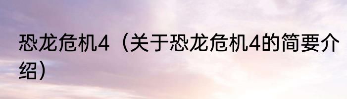 恐龙危机4（关于恐龙危机4的简要介绍）