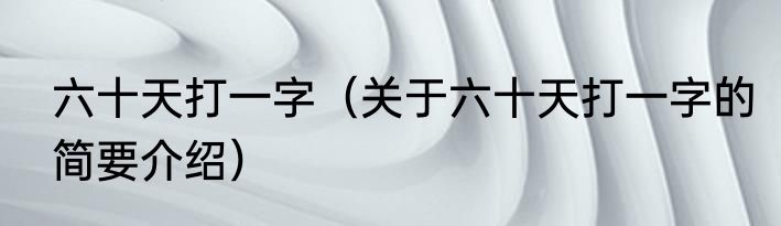 六十天打一字（关于六十天打一字的简要介绍）