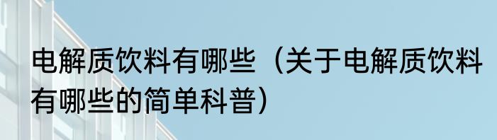 电解质饮料有哪些（关于电解质饮料有哪些的简单科普）