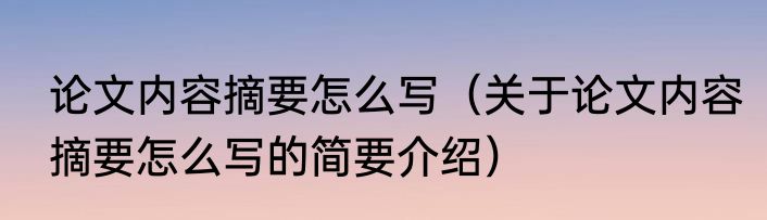 论文内容摘要怎么写（关于论文内容摘要怎么写的简要介绍）