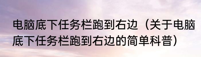 电脑底下任务栏跑到右边（关于电脑底下任务栏跑到右边的简单科普）