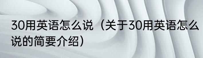 30用英语怎么说（关于30用英语怎么说的简要介绍）