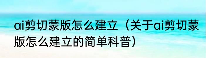 ai剪切蒙版怎么建立（关于ai剪切蒙版怎么建立的简单科普）