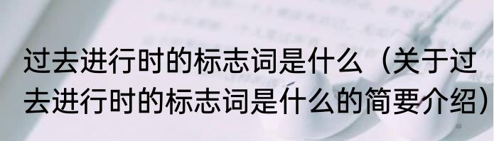 过去进行时的标志词是什么（关于过去进行时的标志词是什么的简要介绍）