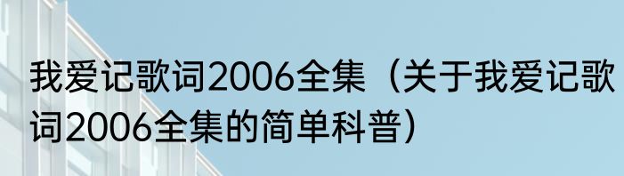 我爱记歌词2006全集（关于我爱记歌词2006全集的简单科普）