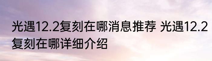光遇12.2复刻在哪消息推荐 光遇12.2复刻在哪详细介绍