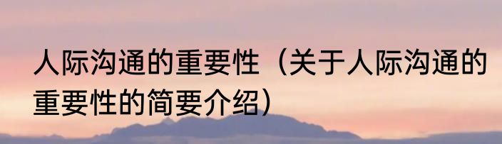 人际沟通的重要性（关于人际沟通的重要性的简要介绍）