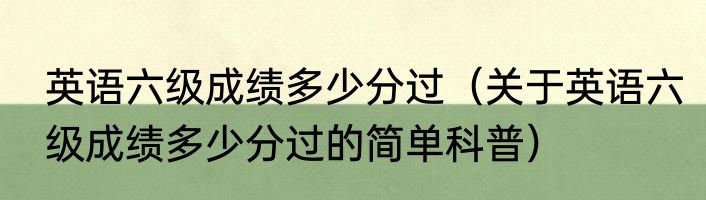 英语六级成绩多少分过（关于英语六级成绩多少分过的简单科普）