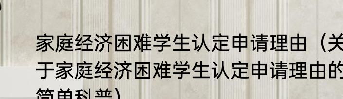 家庭经济困难学生认定申请理由（关于家庭经济困难学生认定申请理由的简单科普）