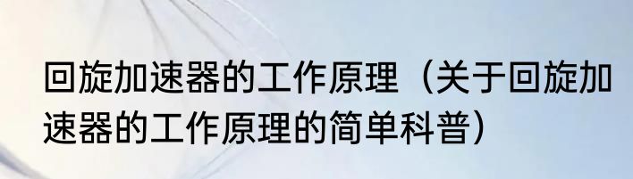回旋加速器的工作原理（关于回旋加速器的工作原理的简单科普）