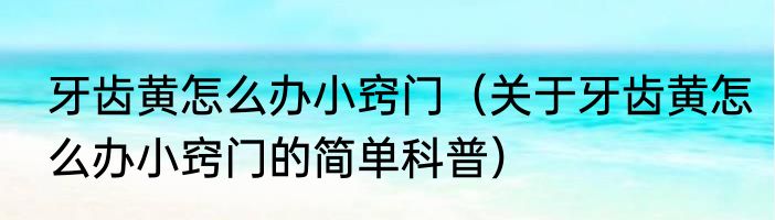 牙齿黄怎么办小窍门（关于牙齿黄怎么办小窍门的简单科普）