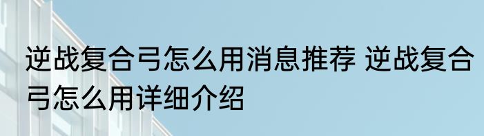 逆战复合弓怎么用消息推荐 逆战复合弓怎么用详细介绍