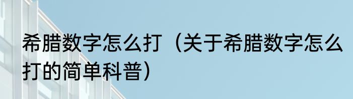 希腊数字怎么打（关于希腊数字怎么打的简单科普）