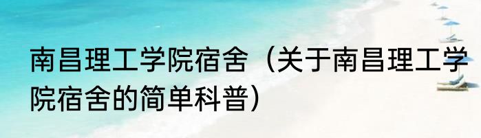南昌理工学院宿舍（关于南昌理工学院宿舍的简单科普）