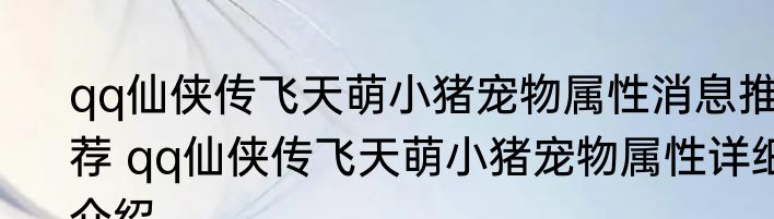 qq仙侠传飞天萌小猪宠物属性消息推荐 qq仙侠传飞天萌小猪宠物属性详细介绍