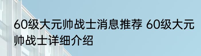 60级大元帅战士消息推荐 60级大元帅战士详细介绍