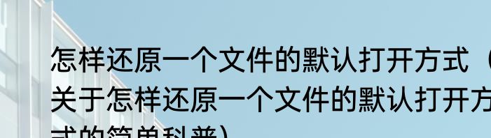 怎样还原一个文件的默认打开方式（关于怎样还原一个文件的默认打开方式的简单科普）
