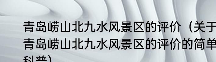 青岛崂山北九水风景区的评价（关于青岛崂山北九水风景区的评价的简单科普）