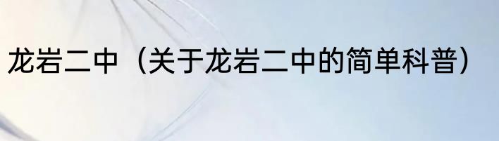 龙岩二中（关于龙岩二中的简单科普）