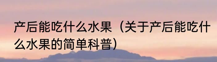 产后能吃什么水果（关于产后能吃什么水果的简单科普）