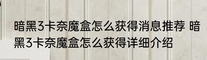暗黑3卡奈魔盒怎么获得消息推荐 暗黑3卡奈魔盒怎么获得详细介绍