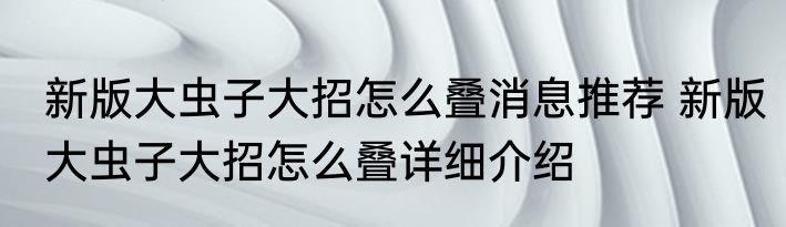 新版大虫子大招怎么叠消息推荐 新版大虫子大招怎么叠详细介绍