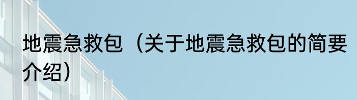 地震急救包（关于地震急救包的简要介绍）