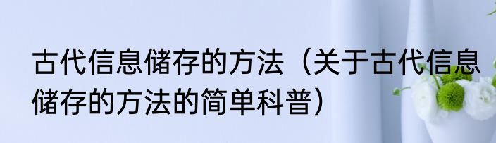 古代信息储存的方法（关于古代信息储存的方法的简单科普）