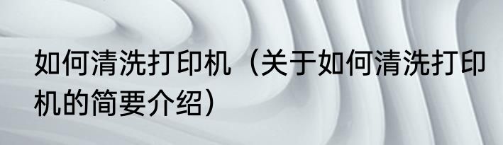 如何清洗打印机（关于如何清洗打印机的简要介绍）