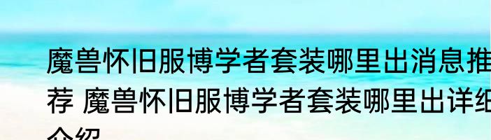 魔兽怀旧服博学者套装哪里出消息推荐 魔兽怀旧服博学者套装哪里出详细介绍