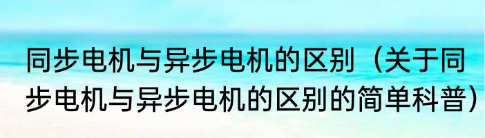 同步电机与异步电机的区别（关于同步电机与异步电机的区别的简单科普）