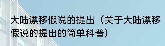 大陆漂移假说的提出（关于大陆漂移假说的提出的简单科普）