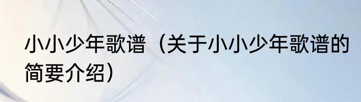 小小少年歌谱（关于小小少年歌谱的简要介绍）