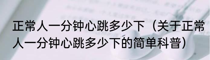 正常人一分钟心跳多少下（关于正常人一分钟心跳多少下的简单科普）