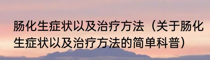 肠化生症状以及治疗方法（关于肠化生症状以及治疗方法的简单科普）