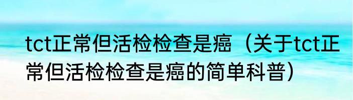 tct正常但活检检查是癌（关于tct正常但活检检查是癌的简单科普）