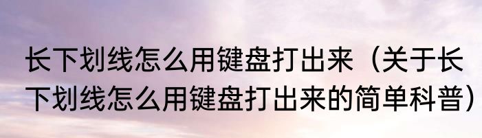长下划线怎么用键盘打出来（关于长下划线怎么用键盘打出来的简单科普）