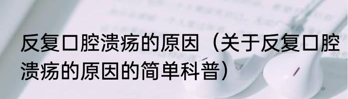 反复口腔溃疡的原因（关于反复口腔溃疡的原因的简单科普）
