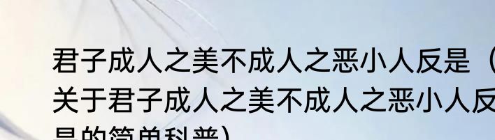 君子成人之美不成人之恶小人反是（关于君子成人之美不成人之恶小人反是的简单科普）