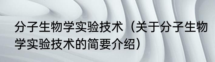 分子生物学实验技术（关于分子生物学实验技术的简要介绍）