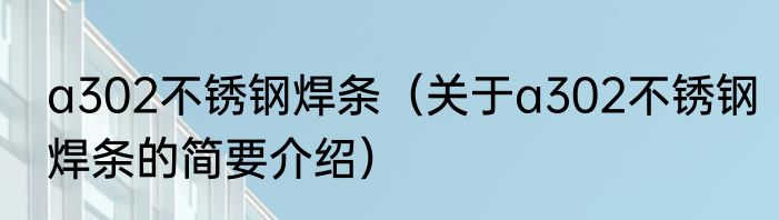 a302不锈钢焊条（关于a302不锈钢焊条的简要介绍）